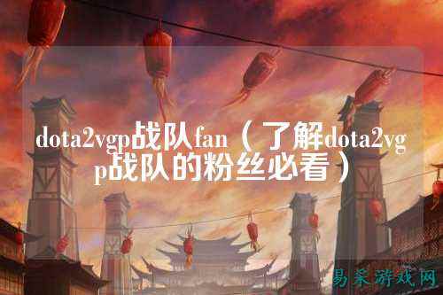 dota2vgp战队fan（了解dota2vgp战队的粉丝必看）