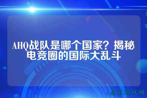AHQ战队是哪个国家？揭秘电竞圈的国际大乱斗