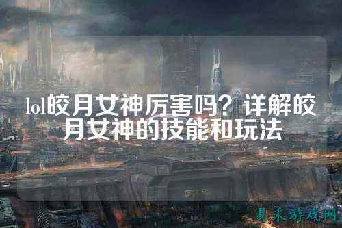 lol皎月女神厉害吗？详解皎月女神的技能和玩法