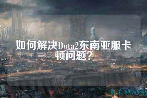 如何解决Dota2东南亚服卡顿问题？