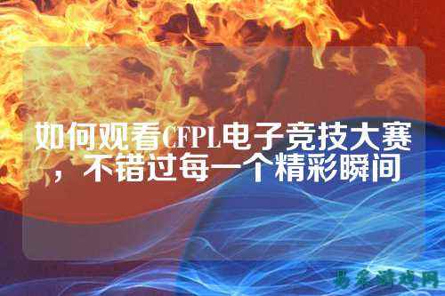 如何观看CFPL电子竞技大赛，不错过每一个精彩瞬间