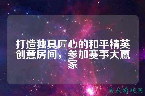 打造独具匠心的和平精英创意房间,参加赛事大赢家