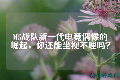 M5战队新一代电竞偶像的崛起，你还能坐视不理吗？