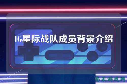 IG星际战队成员背景介绍