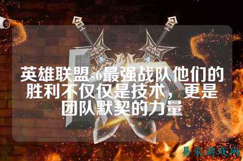 英雄联盟s6最强战队他们的胜利不仅仅是技术，更是团队默契的力量