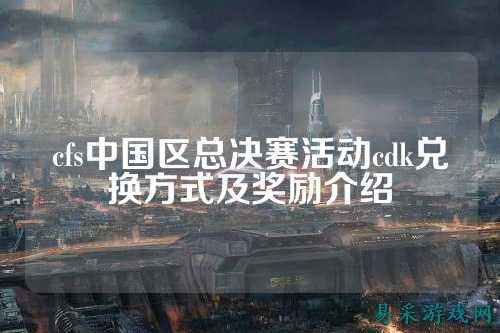cfs中国区总决赛活动cdk兑换方式及奖励介绍