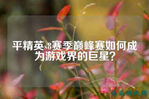 平精英s8赛季巅峰赛如何成为游戏界的巨星?