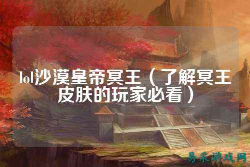 lol沙漠皇帝冥王(了解冥王皮肤的玩家必看)