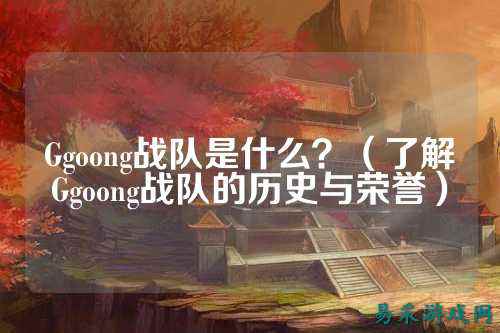 Ggoong战队是什么？（了解Ggoong战队的历史与荣誉）