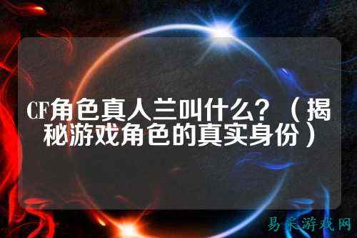 CF角色真人兰叫什么?(揭秘游戏角色的真实身份)