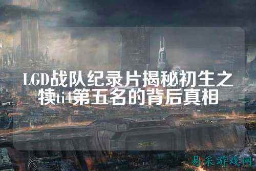 LGD战队纪录片揭秘初生之犊ti4第五名的背后真相