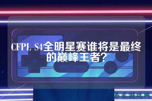 CFPL S4全明星赛谁将是最终的巅峰王者?
