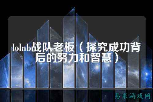 lolnb战队老板（探究成功背后的努力和智慧）