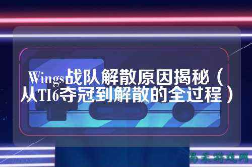 Wings战队解散原因揭秘（从TI6夺冠到解散的全过程）