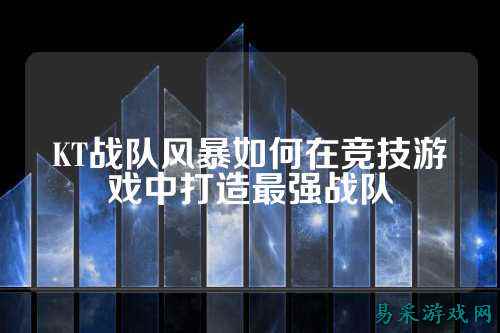 KT战队风暴如何在竞技游戏中打造最强战队