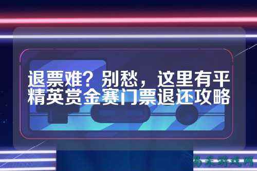 退票难?别愁,这里有平精英赏金赛门票退还攻略