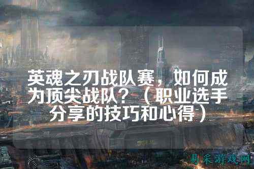英魂之刃战队赛，如何成为顶尖战队？（职业选手分享的技巧和心得）