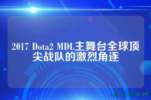 2017 Dota2 MDL主舞台全球顶尖战队的激烈角逐