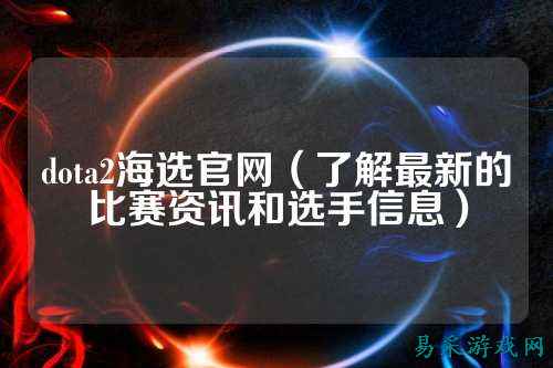 dota2海选官网(了解最新的比赛资讯和选手信息)