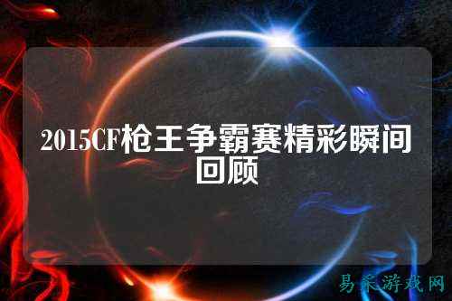 2015CF枪王争霸赛精彩瞬间回顾