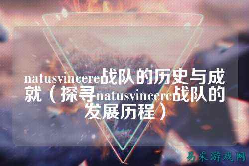 natusvincere战队的历史与成就（探寻natusvincere战队的发展历程）