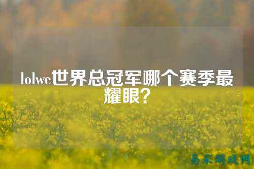 lolwe世界总冠军哪个赛季最耀眼?