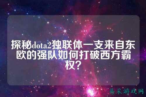 探秘dota2独联体一支来自东欧的强队如何打破西方霸权?