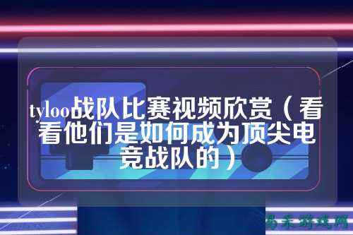 tyloo战队比赛视频欣赏（看看他们是如何成为顶尖电竞战队的）