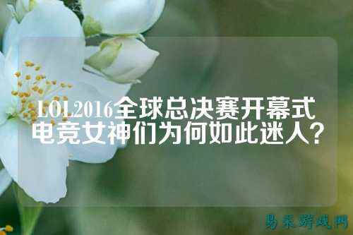 LOL2016全球总决赛开幕式电竞女神们为何如此迷人?
