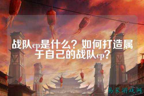 战队cp是什么？如何打造属于自己的战队cp？