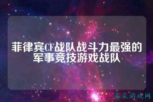 菲律宾CF战队战斗力最强的军事竞技游戏战队