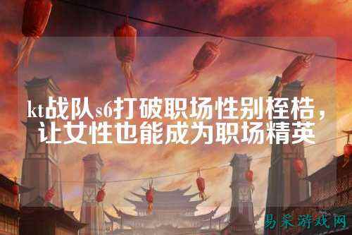 kt战队s6打破职场性别桎梏，让女性也能成为职场精英
