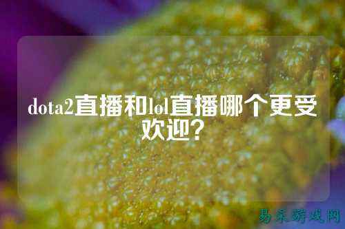 dota2直播和lol直播哪个更受欢迎?