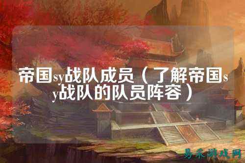 帝国sy战队成员（了解帝国sy战队的队员阵容）