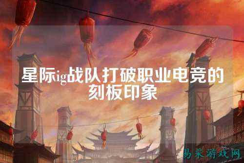 星际ig战队打破职业电竞的刻板印象
