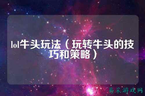 lol牛头玩法(玩转牛头的技巧和策略)