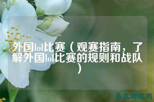 外国lol比赛(观赛指南,了解外国lol比赛的规则和战队)