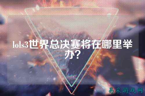lols3世界总决赛将在哪里举办?