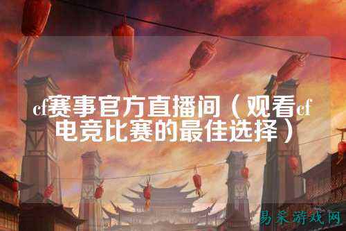 cf赛事官方直播间(观看cf电竞比赛的最佳选择)