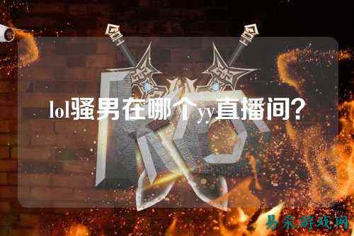 lol骚男在哪个yy直播间?