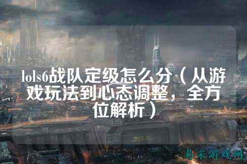 lols6战队定级怎么分（从游戏玩法到心态调整，全方位解析）