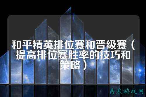 和平精英排位赛和晋级赛(提高排位赛胜率的技巧和策略)
