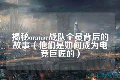 揭秘orange战队全员背后的故事（他们是如何成为电竞巨匠的）