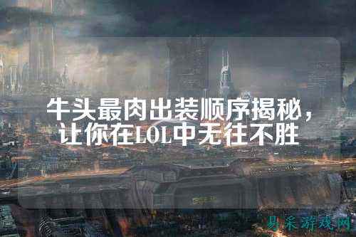 牛头最肉出装顺序揭秘,让你在LOL中无往不胜