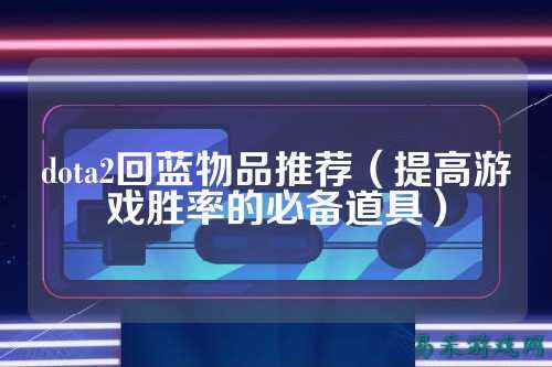 dota2回蓝物品推荐(提高游戏胜率的必备道具)