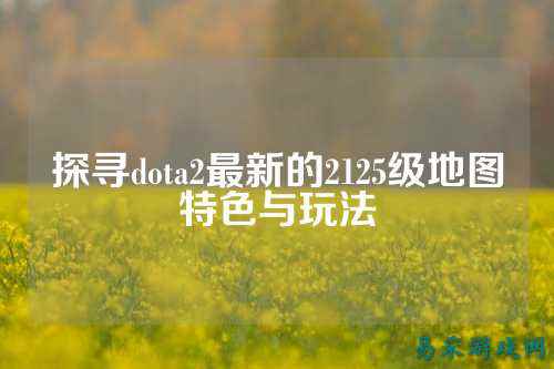 探寻dota2最新的2125级地图特色与玩法
