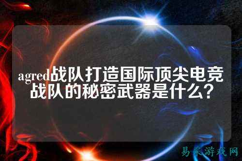 agred战队打造国际顶尖电竞战队的秘密武器是什么？
