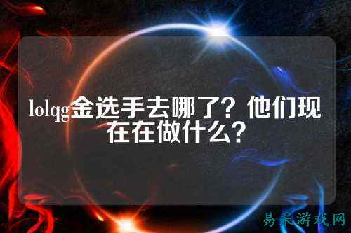 lolqg金选手去哪了?他们现在在做什么?