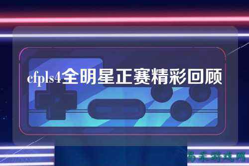 cfpls4全明星正赛精彩回顾
