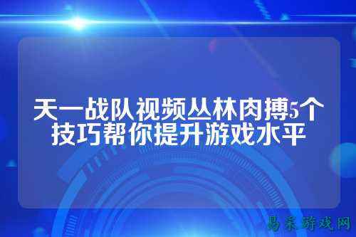 天一战队视频丛林肉搏5个技巧帮你提升游戏水平